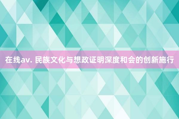 在线av. 民族文化与想政证明深度和会的创新施行