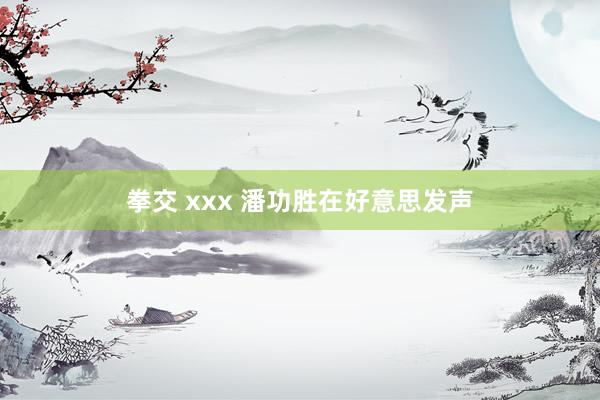 拳交 xxx 潘功胜在好意思发声