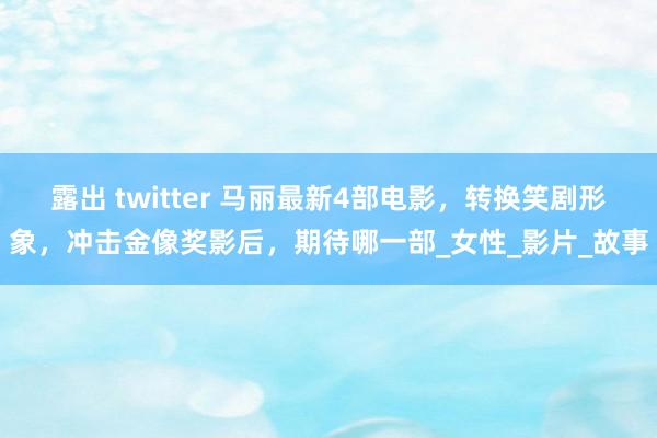 露出 twitter 马丽最新4部电影，转换笑剧形象，冲击金像奖影后，期待哪一部_女性_影片_故事
