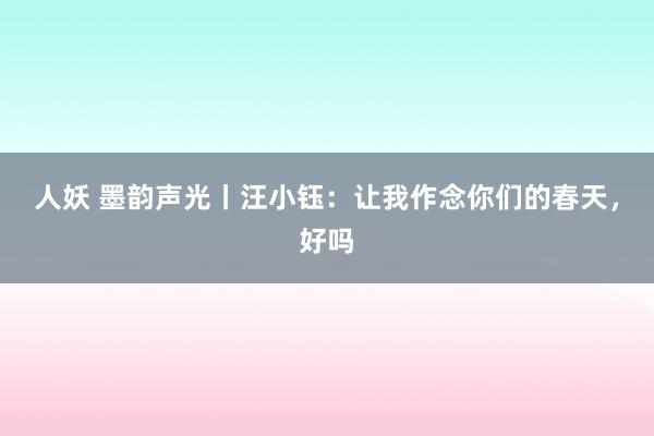 人妖 墨韵声光丨汪小钰：让我作念你们的春天，好吗