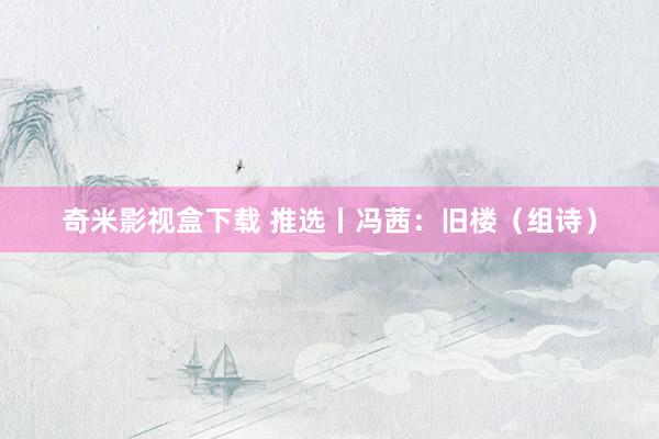 奇米影视盒下载 推选丨冯茜：旧楼（组诗）