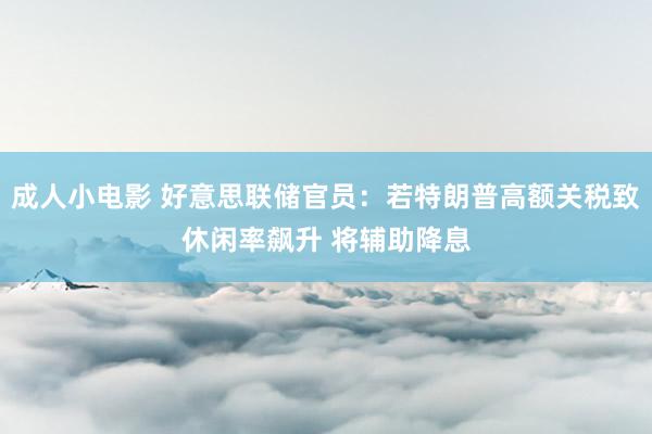 成人小电影 好意思联储官员：若特朗普高额关税致休闲率飙升 将辅助降息