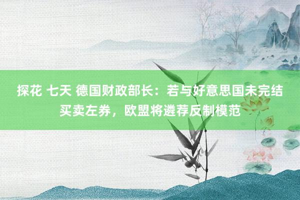 探花 七天 德国财政部长：若与好意思国未完结买卖左券，欧盟将遴荐反制模范