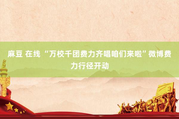 麻豆 在线 “万校千团费力齐唱咱们来啦”微博费力行径开动
