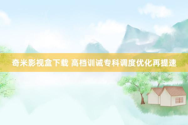 奇米影视盒下载 高档训诫专科调度优化再提速