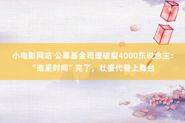 小电影网站 公募基金司理破裂4000东说念主：“造星时间”完了，壮盛代登上舞台