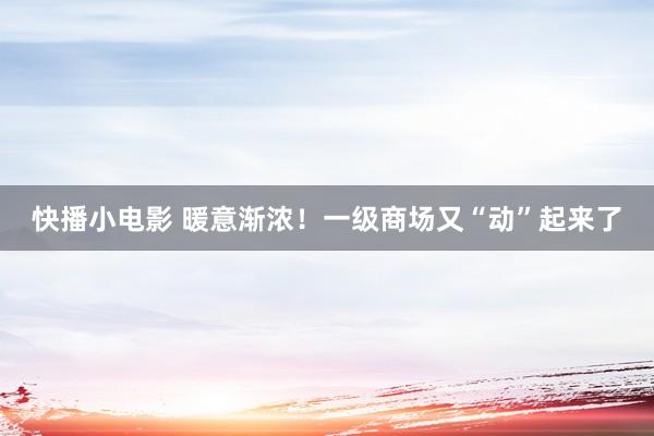 快播小电影 暖意渐浓！一级商场又“动”起来了