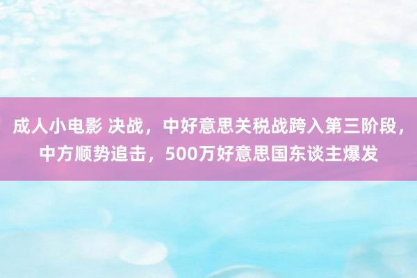 成人小电影 决战，中好意思关税战跨入第三阶段，中方顺势追击，500万好意思国东谈主爆发