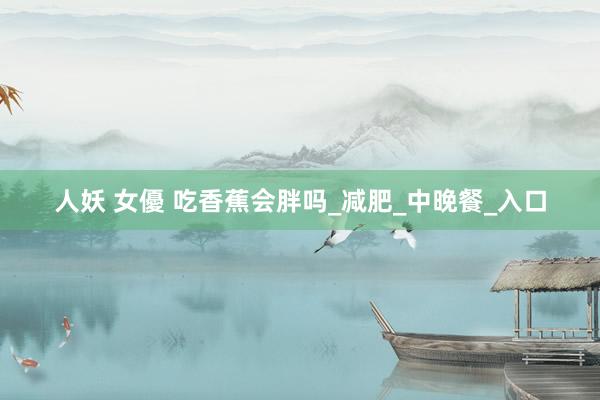 人妖 女優 吃香蕉会胖吗_减肥_中晚餐_入口