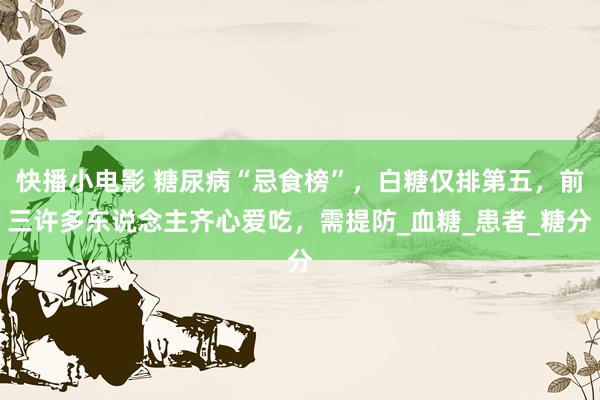 快播小电影 糖尿病“忌食榜”，白糖仅排第五，前三许多东说念主齐心爱吃，需提防_血糖_患者_糖分