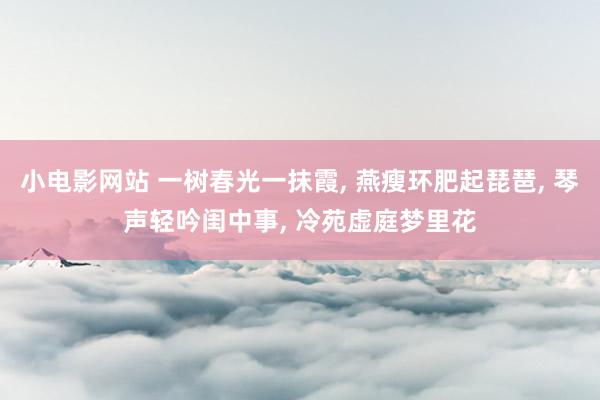 小电影网站 一树春光一抹霞， 燕瘦环肥起琵琶， 琴声轻吟闺中事， 冷苑虚庭梦里花