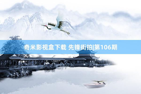 奇米影视盒下载 先锋街拍|第106期