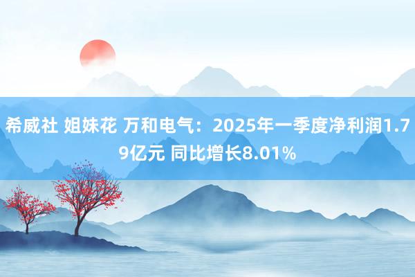 希威社 姐妹花 万和电气：2025年一季度净利润1.79亿元 同比增长8.01%