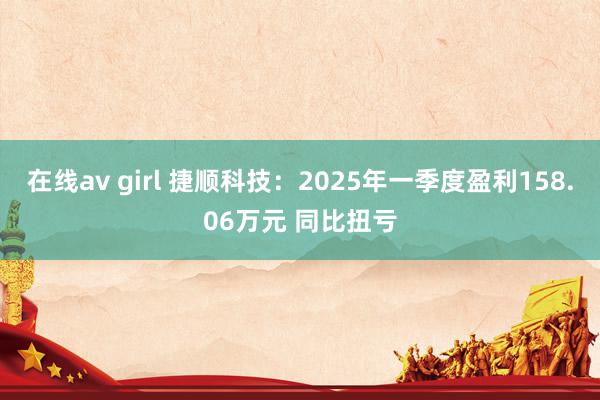 在线av girl 捷顺科技：2025年一季度盈利158.06万元 同比扭亏