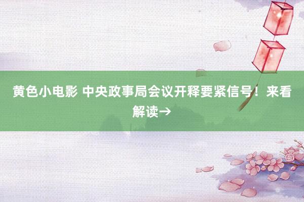 黄色小电影 中央政事局会议开释要紧信号！来看解读→