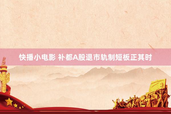 快播小电影 补都A股退市轨制短板正其时