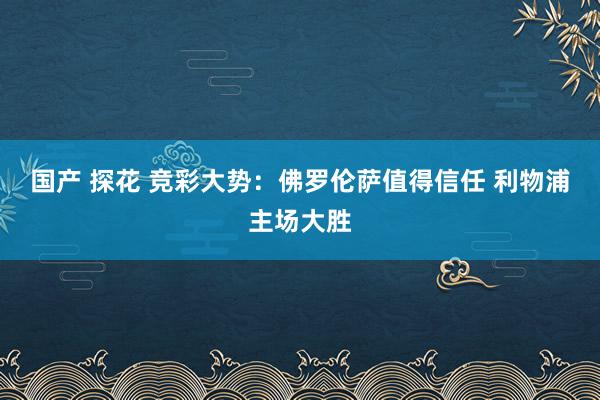 国产 探花 竞彩大势：佛罗伦萨值得信任 利物浦主场大胜