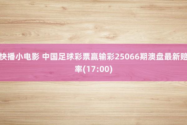 快播小电影 中国足球彩票赢输彩25066期澳盘最新赔率(17:00)