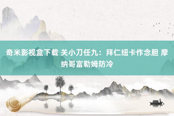 奇米影视盒下载 关小刀任九：拜仁纽卡作念胆 摩纳哥富勒姆防冷