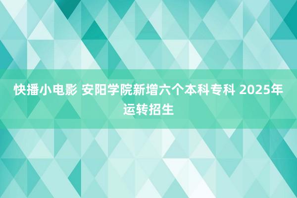快播小电影 安阳学院新增六个本科专科 2025年运转招生