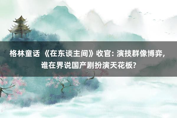 格林童话 《在东谈主间》收官: 演技群像博弈， 谁在界说国产剧扮演天花板?